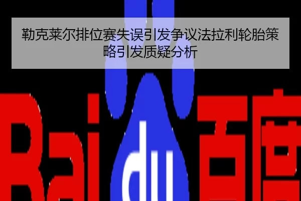 勒克莱尔排位赛失误引发争议法拉利轮胎策略引发质疑分析