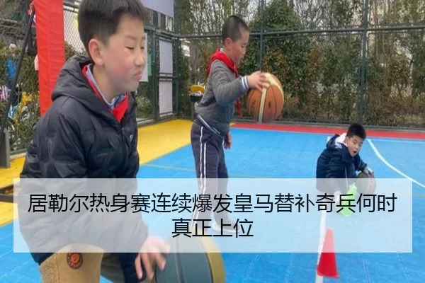 居勒尔热身赛连续爆发皇马替补奇兵何时真正上位